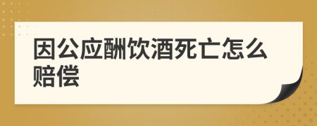 因公应酬饮酒死亡怎么赔偿