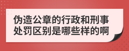 伪造公章的行政和刑事处罚区别是哪些样的啊