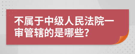 不属于中级人民法院一审管辖的是哪些？