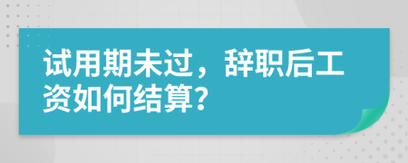 试用期未过，辞职后工资如何结算？