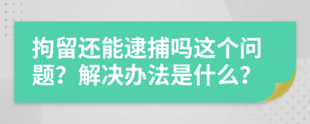 拘留还能逮捕吗这个问题？解决办法是什么？