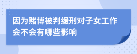 因为赌博被判缓刑对子女工作会不会有哪些影响