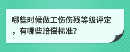 哪些时候做工伤伤残等级评定，有哪些赔偿标准？