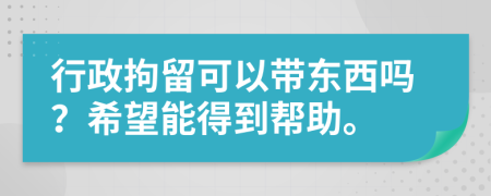 行政拘留可以带东西吗？希望能得到帮助。