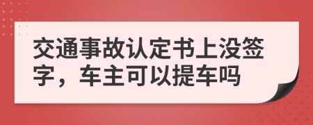 交通事故认定书上没签字，车主可以提车吗
