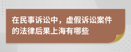 在民事诉讼中，虚假诉讼案件的法律后果上海有哪些