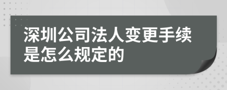 深圳公司法人变更手续是怎么规定的