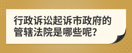 行政诉讼起诉市政府的管辖法院是哪些呢？