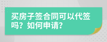 买房子签合同可以代签吗？如何申请？