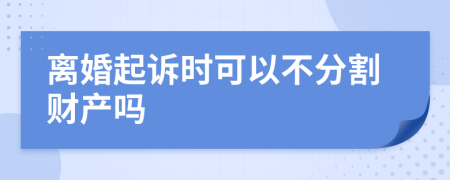 离婚起诉时可以不分割财产吗