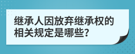 继承人因放弃继承权的相关规定是哪些？