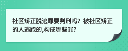 社区矫正脱逃罪要判刑吗？被社区矫正的人逃跑的,构成哪些罪？