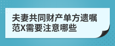 夫妻共同财产单方遗嘱范X需要注意哪些