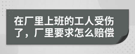 在厂里上班的工人受伤了，厂里要求怎么赔偿