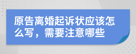 原告离婚起诉状应该怎么写，需要注意哪些