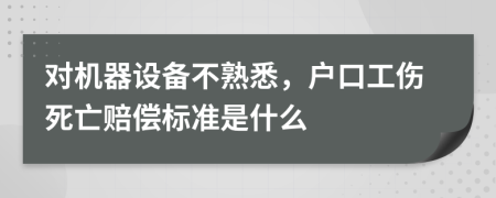 对机器设备不熟悉，户口工伤死亡赔偿标准是什么