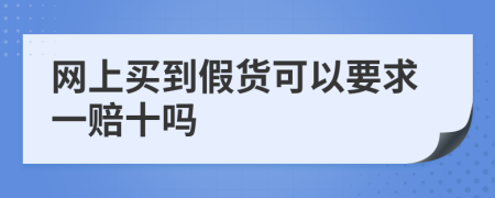 网上买到假货可以要求一赔十吗