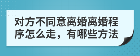 对方不同意离婚离婚程序怎么走，有哪些方法