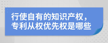 行使自有的知识产权，专利从权优先权是哪些