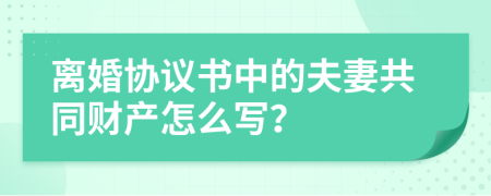 离婚协议书中的夫妻共同财产怎么写？