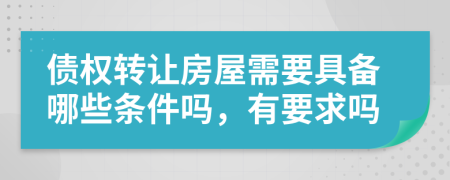 债权转让房屋需要具备哪些条件吗，有要求吗