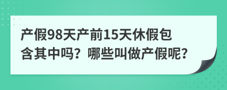 产假98天产前15天休假包含其中吗？哪些叫做产假呢？