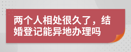 两个人相处很久了，结婚登记能异地办理吗