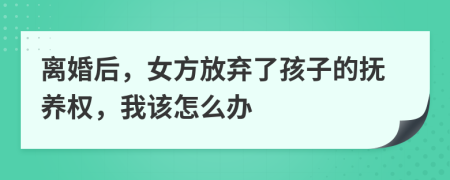 离婚后，女方放弃了孩子的抚养权，我该怎么办