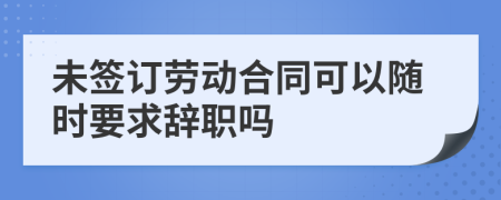 未签订劳动合同可以随时要求辞职吗