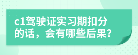 c1驾驶证实习期扣分的话，会有哪些后果？