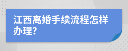 江西离婚手续流程怎样办理？