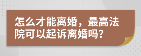 怎么才能离婚，最高法院可以起诉离婚吗？