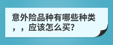 意外险品种有哪些种类，，应该怎么买？