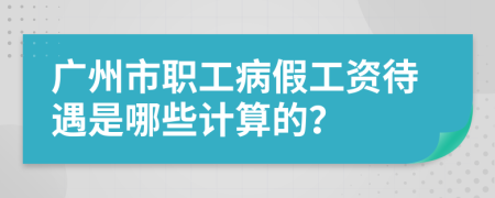 广州市职工病假工资待遇是哪些计算的？