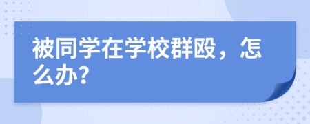 被同学在学校群殴，怎么办？