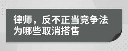 律师，反不正当竞争法为哪些取消搭售