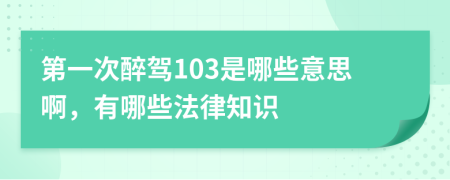 第一次醉驾103是哪些意思啊，有哪些法律知识