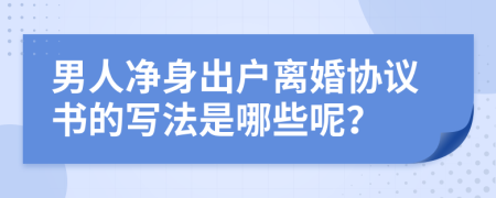 男人净身出户离婚协议书的写法是哪些呢？