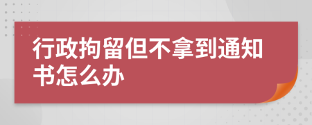 行政拘留但不拿到通知书怎么办