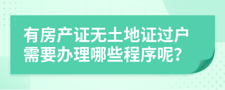 有房产证无土地证过户需要办理哪些程序呢？