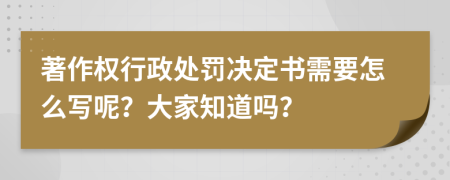 著作权行政处罚决定书需要怎么写呢？大家知道吗？