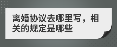 离婚协议去哪里写，相关的规定是哪些