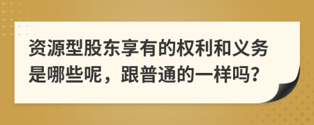 资源型股东享有的权利和义务是哪些呢，跟普通的一样吗？