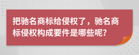 把驰名商标给侵权了，驰名商标侵权构成要件是哪些呢？