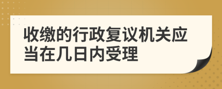 收缴的行政复议机关应当在几日内受理