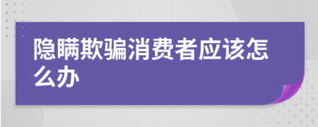 隐瞒欺骗消费者应该怎么办