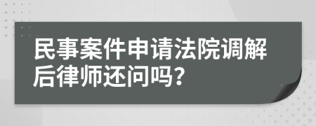 民事案件申请法院调解后律师还问吗？