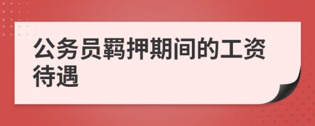公务员羁押期间的工资待遇