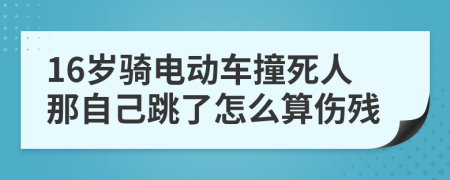 16岁骑电动车撞死人那自己跳了怎么算伤残