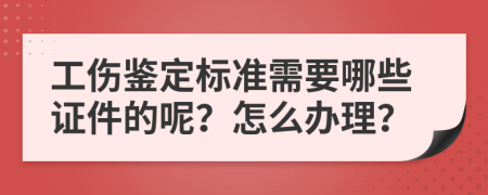 工伤鉴定标准需要哪些证件的呢？怎么办理？